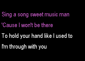 Sing a song sweet music man
'Cause I won't be there

To hold your hand like I used to

I'm through with you