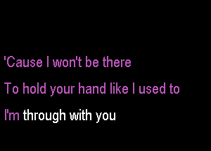 'Cause I won't be there

To hold your hand like I used to

I'm through with you