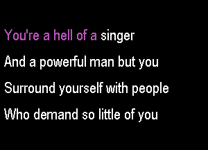 You're a hell of a singer
And a powerful man but you

Surround yourself with people

Who demand so little of you