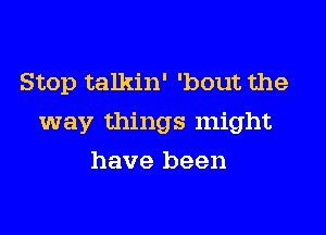 Stop talkin' 'bout the

way things might

have been