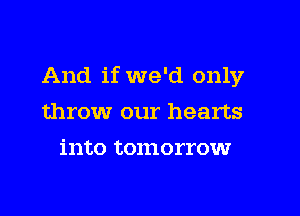 And if we'd only

throw our hearts
into tomorrow