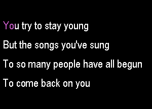 You try to stay young

But the songs you've sung

To so many people have all begun

To come back on you