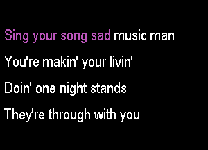 Sing your song sad music man

You're makin' your Iivin'
Doin' one night stands

Thefre through with you