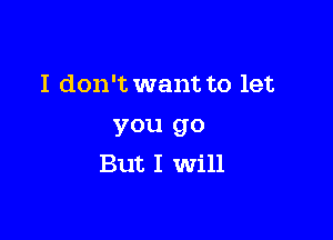 I don't want to let

you go
But I Will