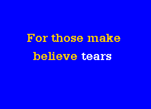 For those make

believe tears