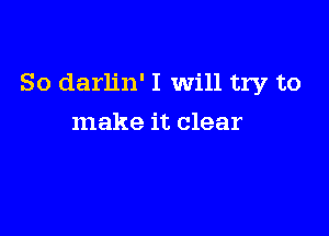 So darlin' I Will try to

make it clear