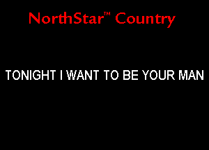 NorthStar' Country

TONIGHT I WANT TO BE YOUR MAN