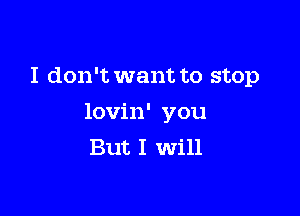 I don't want to stop

lovin' you
But I Will
