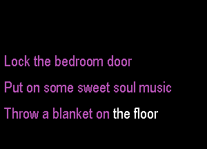 Lock the bedroom door

Put on some sweet soul music

Throw a blanket on the floor
