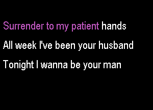 Surrender to my patient hands

All week I've been your husband

Tonight I wanna be your man