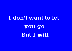 I don't want to let

you go
But I Will