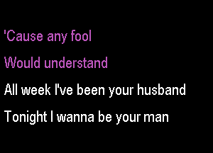 'Cause any fool
Would understand

All week I've been your husband

Tonight I wanna be your man