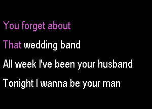 You forget about
That wedding band

All week I've been your husband

Tonight I wanna be your man