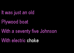 It was just an old

Plywood boat

With a seventy five Johnson
With electric choke