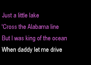 Just a little lake

'Cross the Alabama line

But I was king of the ocean
When daddy let me drive