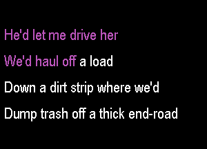 He'd let me drive her
We'd haul off a load

Down a ditt strip where we'd

Dump trash off a thick end-road
