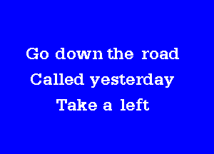 Go down the road

Called yesterday
Take a left