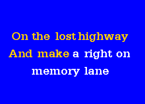 On the lost highway
And make a right on
memory lane