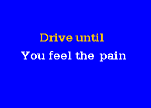 Drive until

You feel the pain