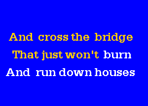 And cross the bridge
That just won't burn
And run down houses