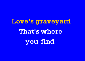 Love's graveyard

That's where
you find