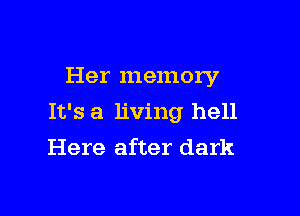 Her memory

It's a living hell

Here after dark