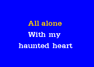 All alone

With my
haunted heart