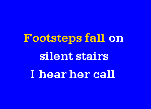 Footsteps fall on

silent stairs
I hear her call