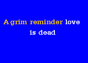 A grim reminder love

is dead