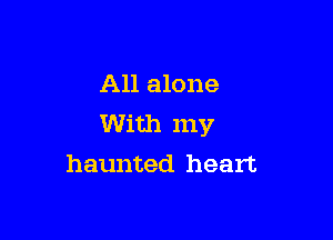 All alone

With my
haunted heart