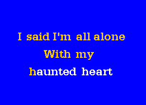 I said I'm all alone

With my
haunted heart