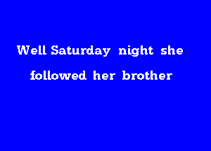Well Saturday night she

followed her brother