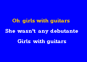 0h girls with guitars
She wasn't any debutante

Girls with guitars