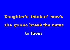 Daughter's thinkin' how's
she gonna break the news

to them