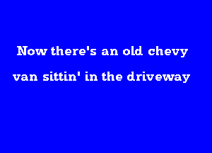 Now there's an old. Chevy

van sittin' in the driveway