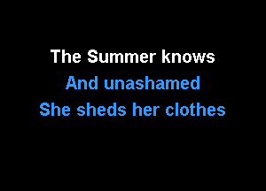 The Summer knows
And unashamed

She sheds her clothes