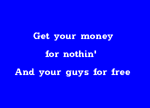 Get your money

for nothin'

And your guys for free