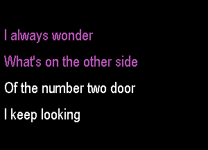I always wonder
Whats on the other side
Of the number two door

I keep looking