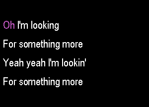 Oh I'm looking

For something more

Yeah yeah I'm lookin'

For something more