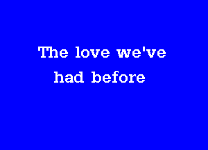 The love we've

had before