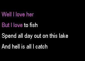 Well I love her
But I love to fish

Spend all day out on this lake
And hell is all I catch