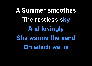 A Summer smoothes
The restless sky
And lovingly

She warms the sand
On which we lie