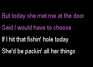 But today she met me at the door

Said I would have to choose
If I hit that fushin' hole today
She'd be packin' all her things