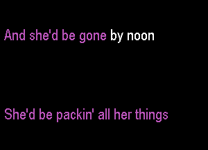 And she'd be gone by noon

She'd be packin' all her things