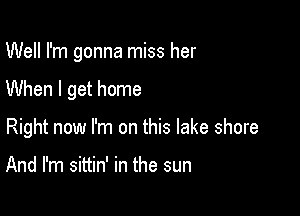 Well I'm gonna miss her

When I get home

Right now I'm on this lake shore

And I'm sittin' in the sun