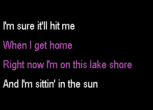 I'm sure it'll hit me

When I get home

Right now I'm on this lake shore

And I'm sittin' in the sun