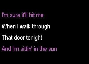 I'm sure it'll hit me
When I walk through

That door tonight

And I'm sittin' in the sun