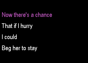 Now there's a chance
That ifl hurry

I could

Beg her to stay