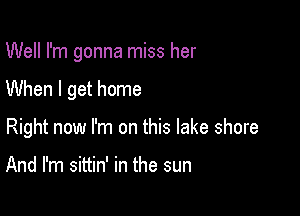 Well I'm gonna miss her

When I get home

Right now I'm on this lake shore

And I'm sittin' in the sun