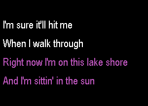 I'm sure it'll hit me
When I walk through

Right now I'm on this lake shore

And I'm sittin' in the sun